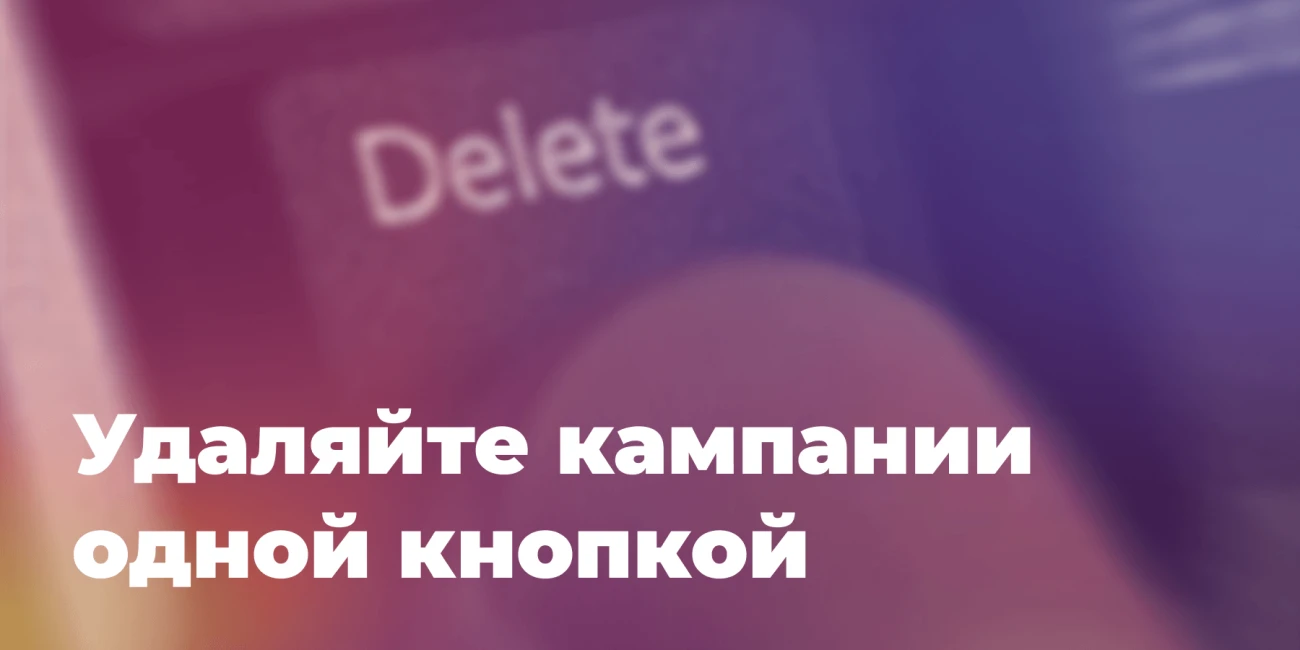 Удаляйте кампании одной кнопкой